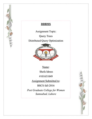 DDBMS
Assignment Topic:
Query Trees
Distributed Query Optimization
Name:
Shefa Idrees
#101631049
Assignment Submitted to:
BSCS fall-2016
Post Graduate College for Women
Samnabad, Lahore
 