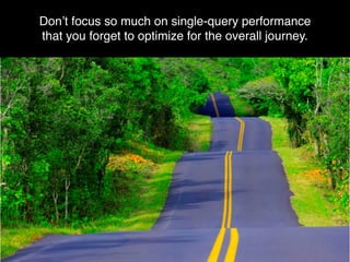 Don’t focus so much on single-query performance 
that you forget to optimize for the overall journey.
 