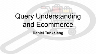 Query Understanding
and Ecommerce
Daniel Tunkelang
 