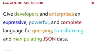 ©2016 Couchbase Inc. 16
Goal of N1QL: SQL for JSON
Give developers and enterprises an
expressive, powerful, and complete
language for querying, transforming,
and manipulating JSON data.
 
