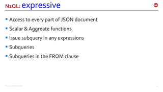 ©2016 Couchbase Inc. 18
N1QL: expressive
 Access to every part of JSON document
 Scalar & Aggreate functions
 Issue subquery in any expressions
 Subqueries
 Subqueries in the FROM clause
 