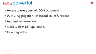 ©2016 Couchbase Inc. 19
N1QL: powerful
 Access to every part of JSON document
 JOINS, Aggregations, standard scalar functions
 Aggregation on arrays
 NEST & UNNEST operations
 Covering Index
 