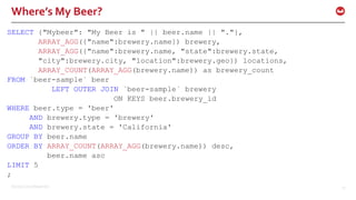 ©2016 Couchbase Inc. 23
Where’s My Beer?
SELECT {"Mybeer": "My Beer is " || beer.name || "."},
ARRAY_AGG({"name":brewery.name}) brewery,
ARRAY_AGG({"name":brewery.name, "state":brewery.state,
"city":brewery.city, "location":brewery.geo}) locations,
ARRAY_COUNT(ARRAY_AGG(brewery.name)) as brewery_count
FROM `beer-sample` beer
LEFT OUTER JOIN `beer-sample` brewery
ON KEYS beer.brewery_id
WHERE beer.type = 'beer'
AND brewery.type = 'brewery'
AND brewery.state = 'California'
GROUP BY beer.name
ORDER BY ARRAY_COUNT(ARRAY_AGG(brewery.name)) desc,
beer.name asc
LIMIT 5
;
 