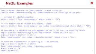 ©2016 Couchbase Inc. 63
create index idxstate on `beer-sample’(state) using gsi;
Create index idxstatecountry on `beer-sample(state, country) using gsi;
-- covered by idxstatecountry
select country from `beer-sample` where state = 'CA';
-- use directives to choose the optimal index…
select country from `beer-sample` use index (idxstatecountry) where state = 'CA';
-- Queries with expressions and aggregates can still use the covering index
explain select max(country) from `beer-sample` where state = 'CA';
explain select country || state
from `beer-sample` use index (idxstatecountry) where state = 'CA';
-- Even the expressions in order by will be covered
explain select country || state
from `beer-sample` use index (idxstatecountry)
where state = 'CA’
order by state;
N1QL: Examples
 
