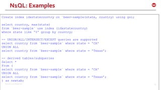 ©2016 Couchbase Inc. 64
Create index idxstatecountry on `beer-sample(state, country) using gsi;
select country, max(state)
from `beer-sample` use index (idxstatecountry)
where state like '%' group by country;
-- UNION/ALL/INTERSECT/EXCEPT queries are supported
select country from `beer-sample` where state = 'CA'
UNION ALL
select country from `beer-sample` where state = 'Texas';
-- derived tables/subqueries
Select *
From (
select country from `beer-sample` where state = 'CA'
UNION ALL
select country from `beer-sample` where state = 'Texas’;
) as newtab;
N1QL: Examples
 