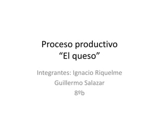 Proceso productivo
“El queso”
Integrantes: Ignacio Riquelme
Guillermo Salazar
8ºb
 