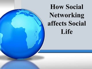 How Social
Networking
affects Social
Life
 