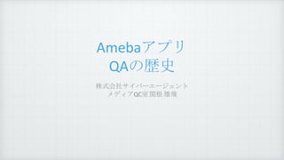 Amebaアプリ
QAの歴史
株式会社サイバーエージェント
メディアQC室 関根 雄飛
 