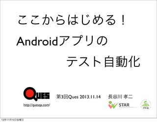 ここからはじめる！
Androidアプリの
テスト自動化
第3回Ques 2013.11.14
http://quesqa.com/

13年11月15日金曜日

長谷川 孝二

 