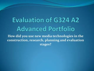 Evaluation of G324 A2 Advanced Portfolio How did you use new media technologies in the construction, research, planning and evaluation stages? 