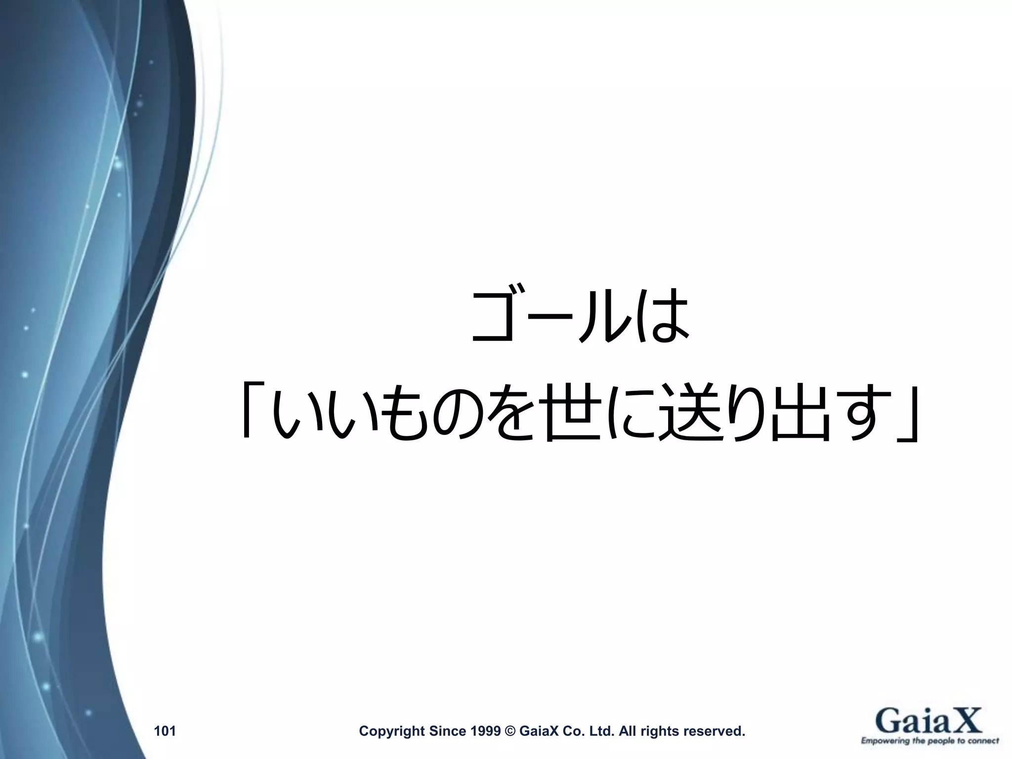 ゴールは 
「いいものを世に送り出す」 
Copyright Since 1999 101 © GaiaX Co. Ltd. All rights reserved. 
 
