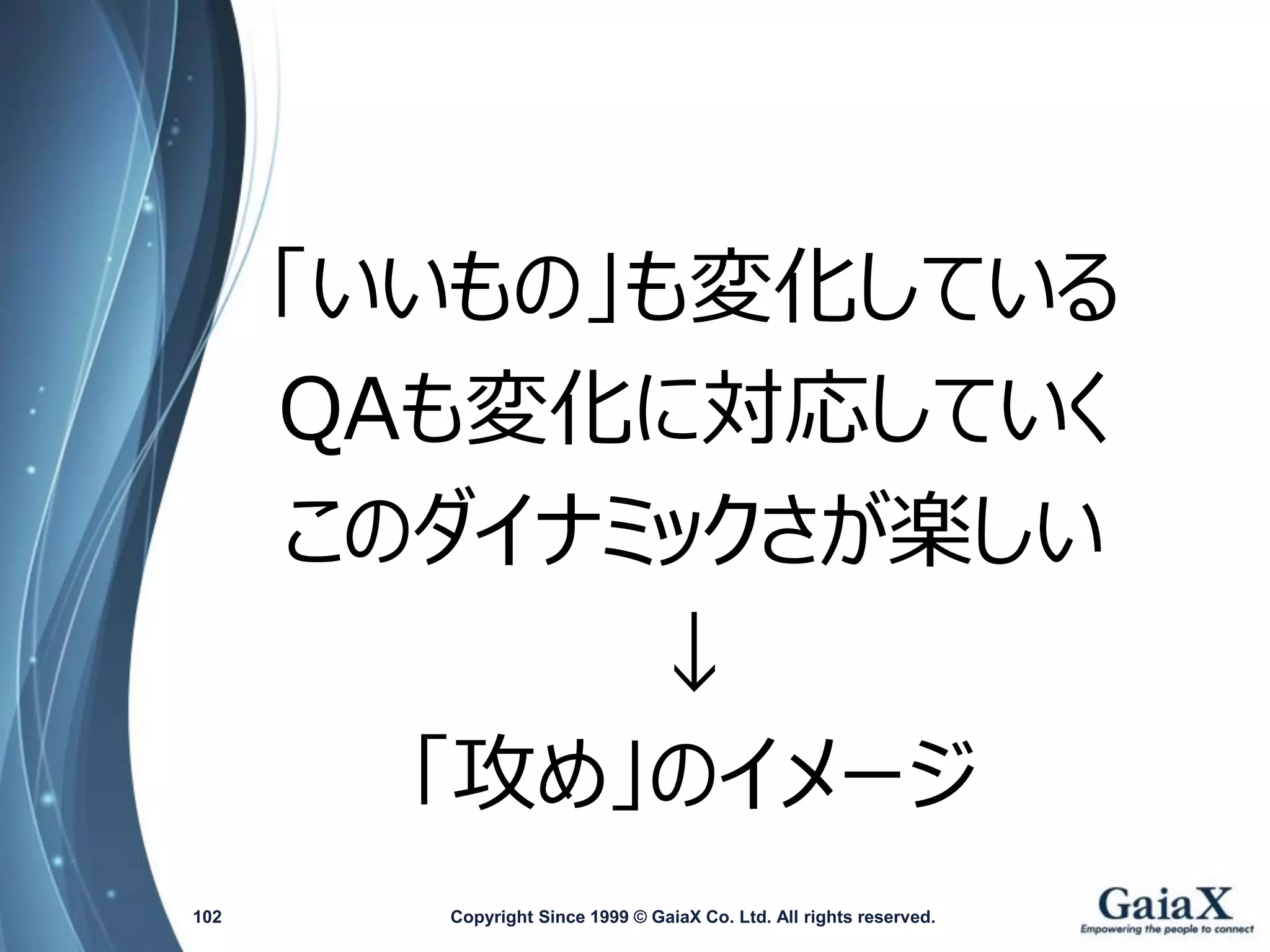 「いいもの」も変化している 
QAも変化に対応していく 
このダイナミックさが楽しい 
↓ 
「攻め」のイメージ 
Copyright Since 1999 102 © GaiaX Co. Ltd. All rights reserved. 
 
