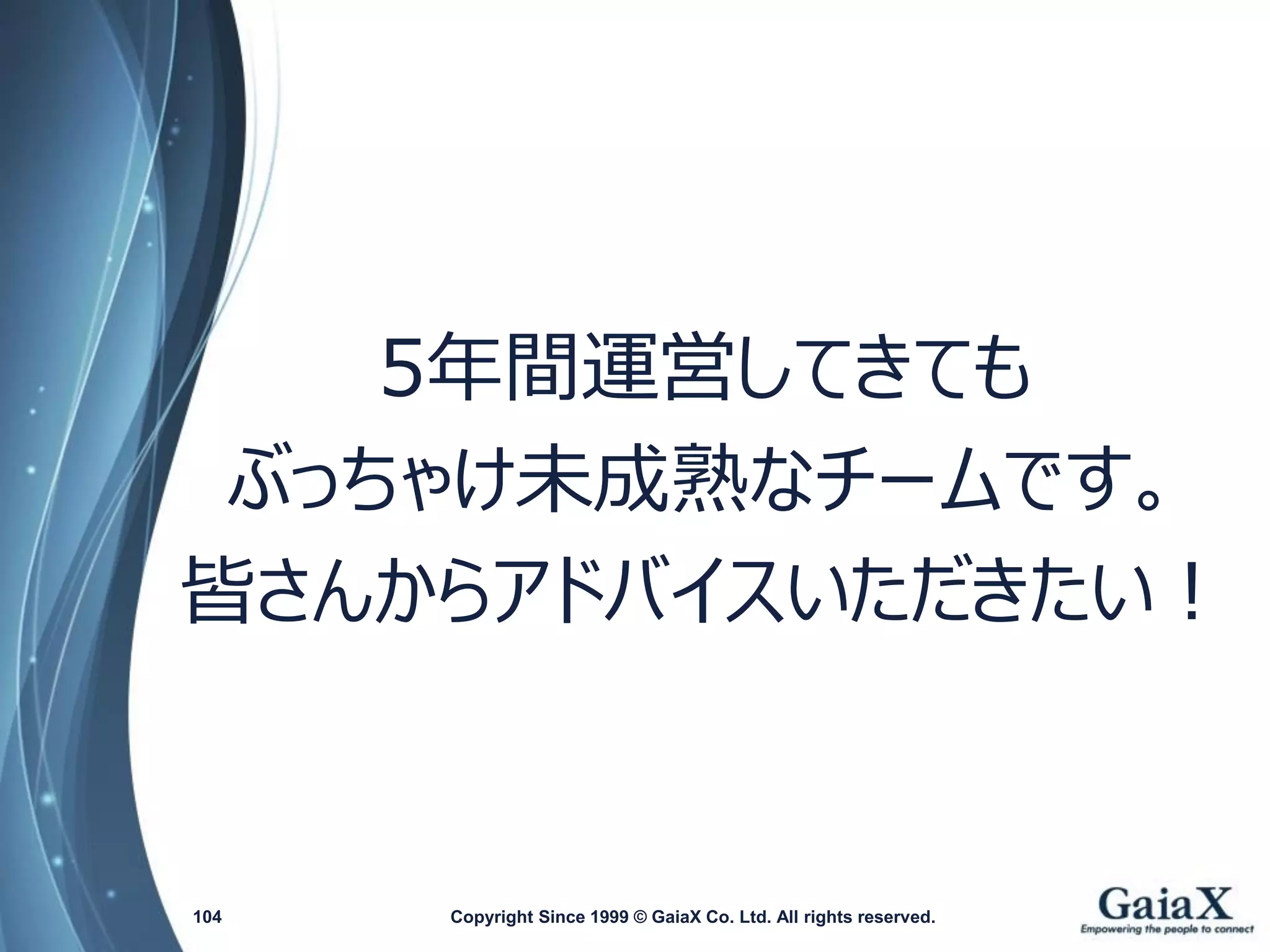 5年間運営してきても 
ぶっちゃけ未成熟なチームです。 
皆さんからアドバイスいただきたい！ 
Copyright Since 1999 104 © GaiaX Co. Ltd. All rights reserved. 
 