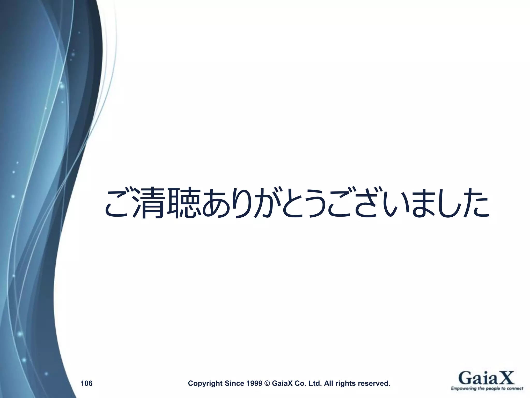 Copyright Since 1999 106 © GaiaX Co. Ltd. All rights reserved. 
ご清聴ありがとうございました 