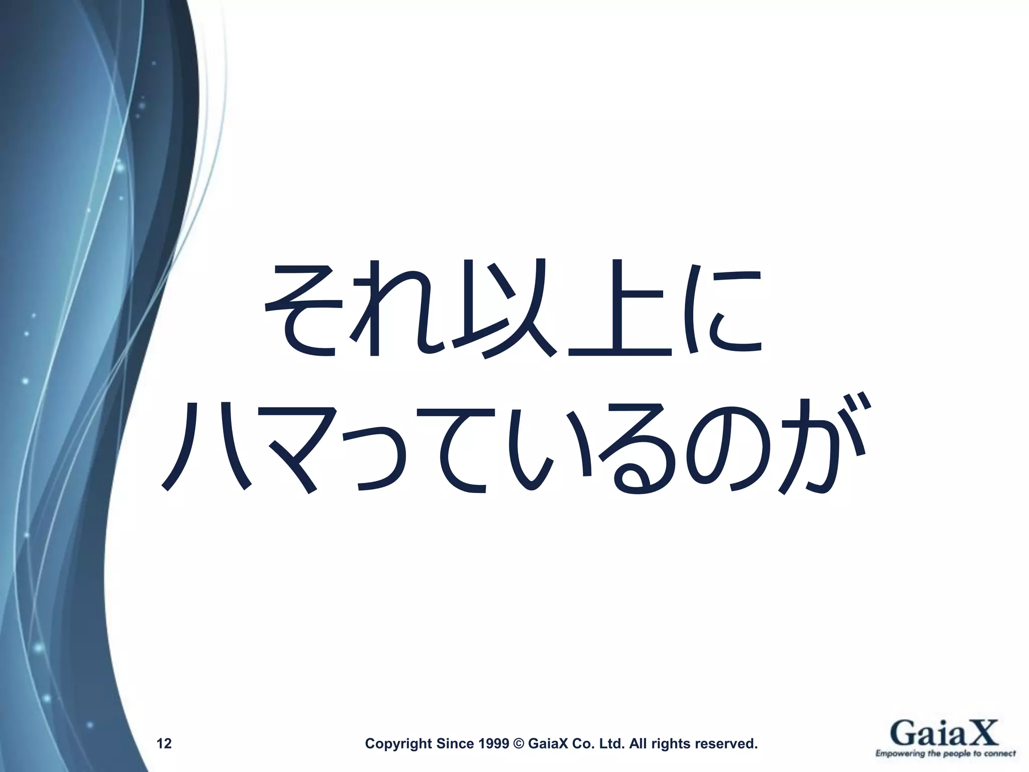 Copyright Since 1999 12 © GaiaX Co. Ltd. All rights reserved. 
それ以上に 
ハマっているのが  