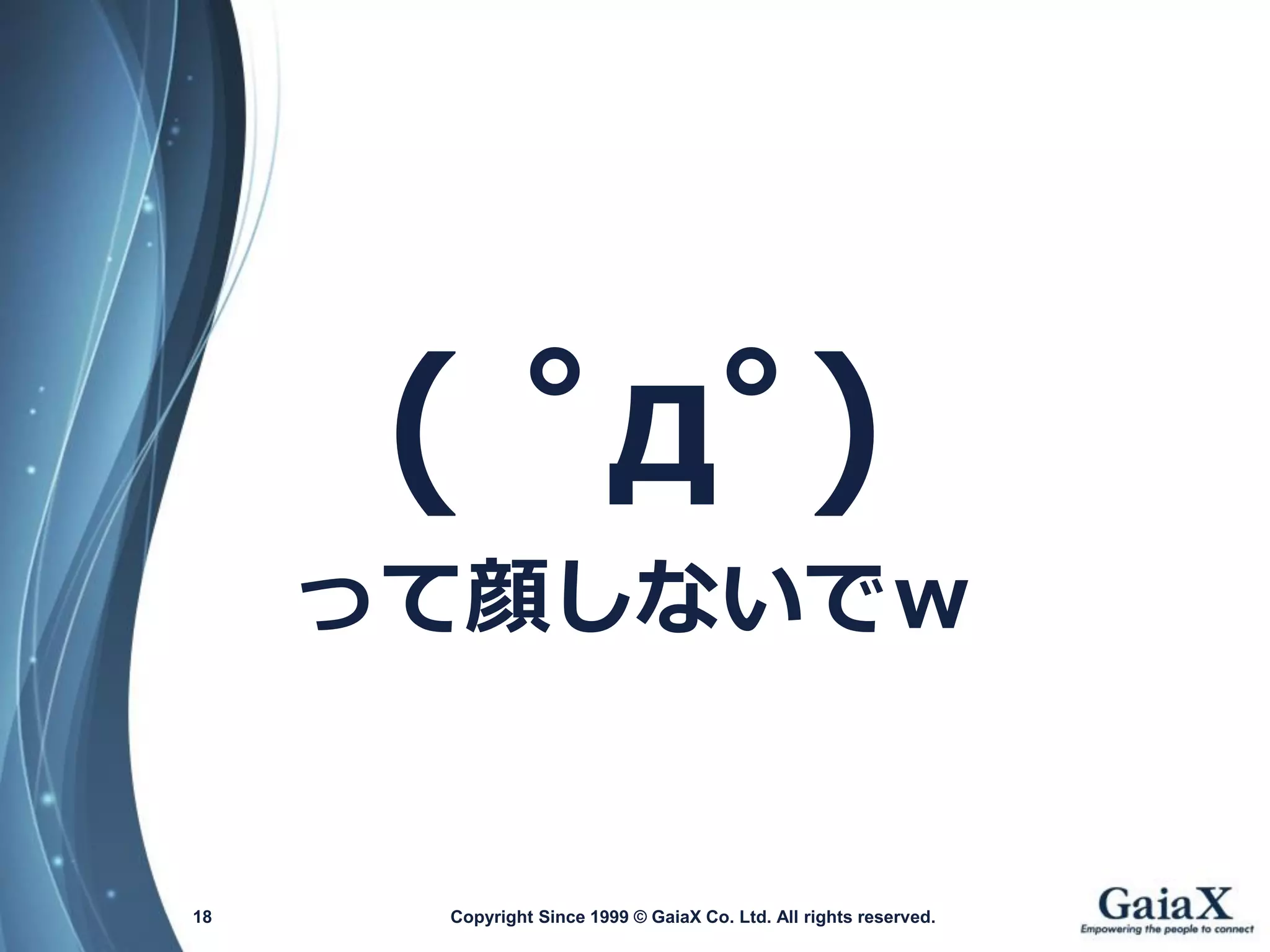 Copyright Since 1999 18 © GaiaX Co. Ltd. All rights reserved. 
( ﾟдﾟ) 
って顔しないでｗ  