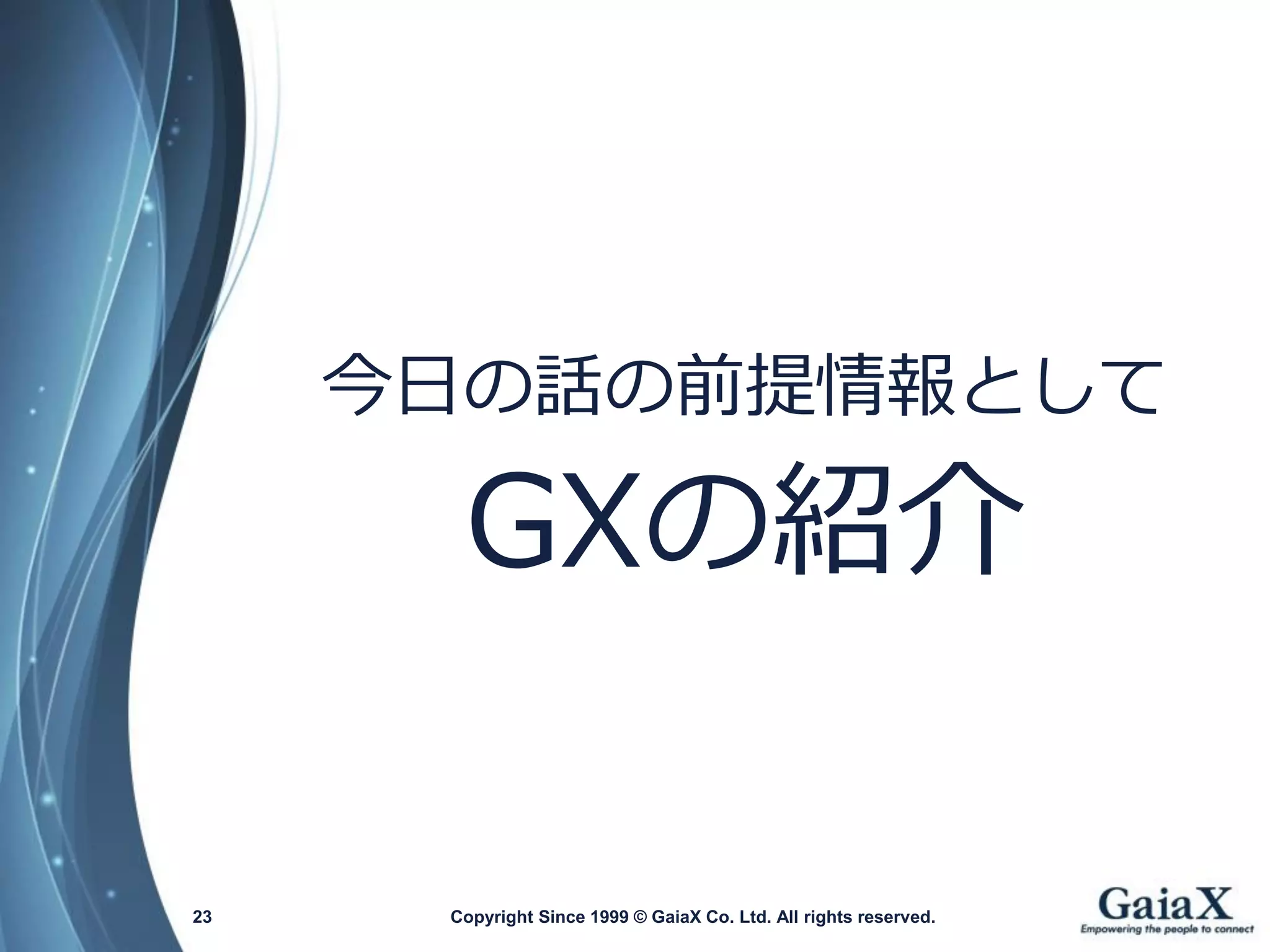 Copyright Since 1999 23 © GaiaX Co. Ltd. All rights reserved. 
今日の話の前提情報として 
GXの紹介  