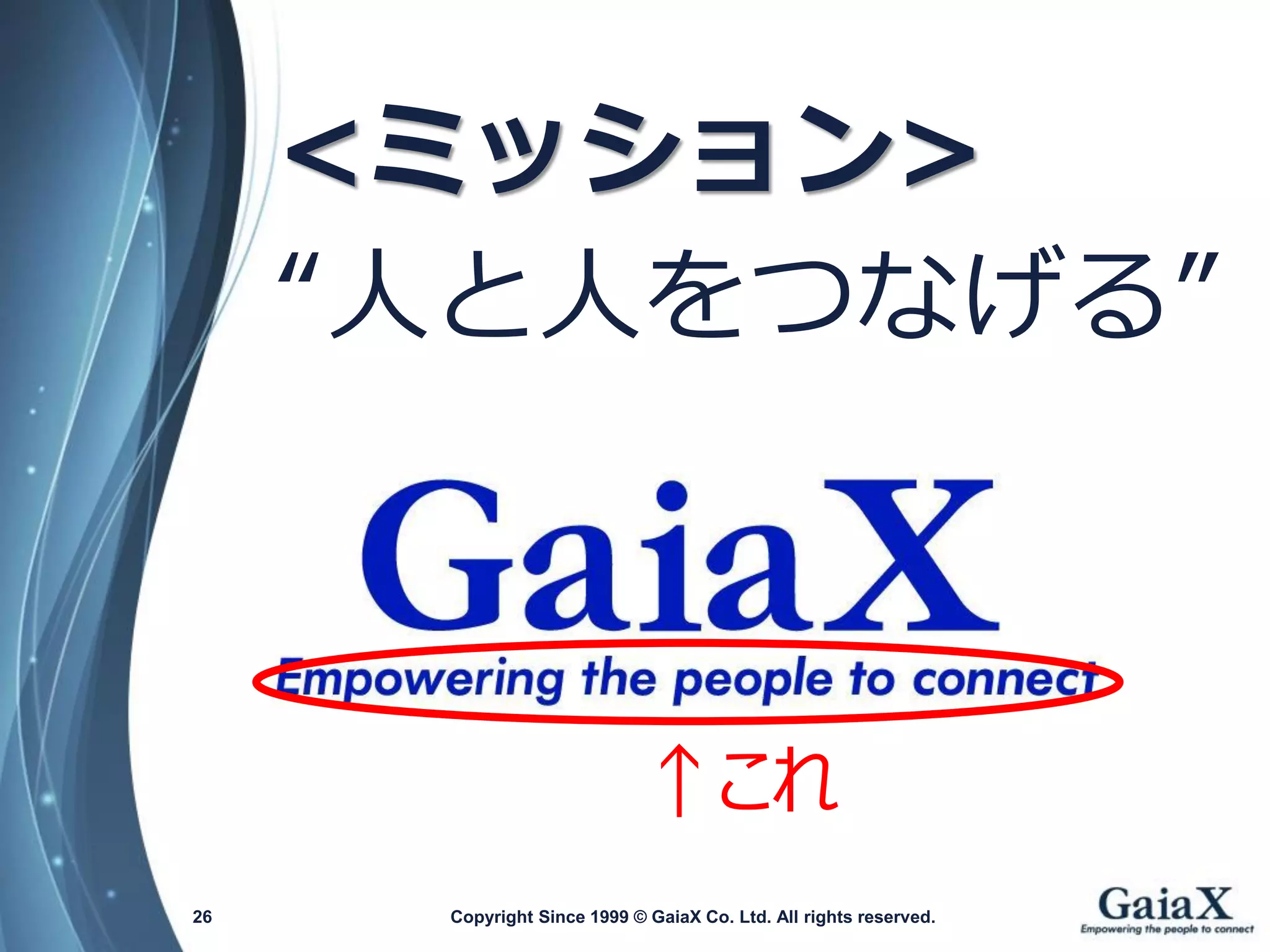 Copyright Since 1999 26 © GaiaX Co. Ltd. All rights reserved. 
<ミッション> 
“人と人をつなげる” 
↑これ  
