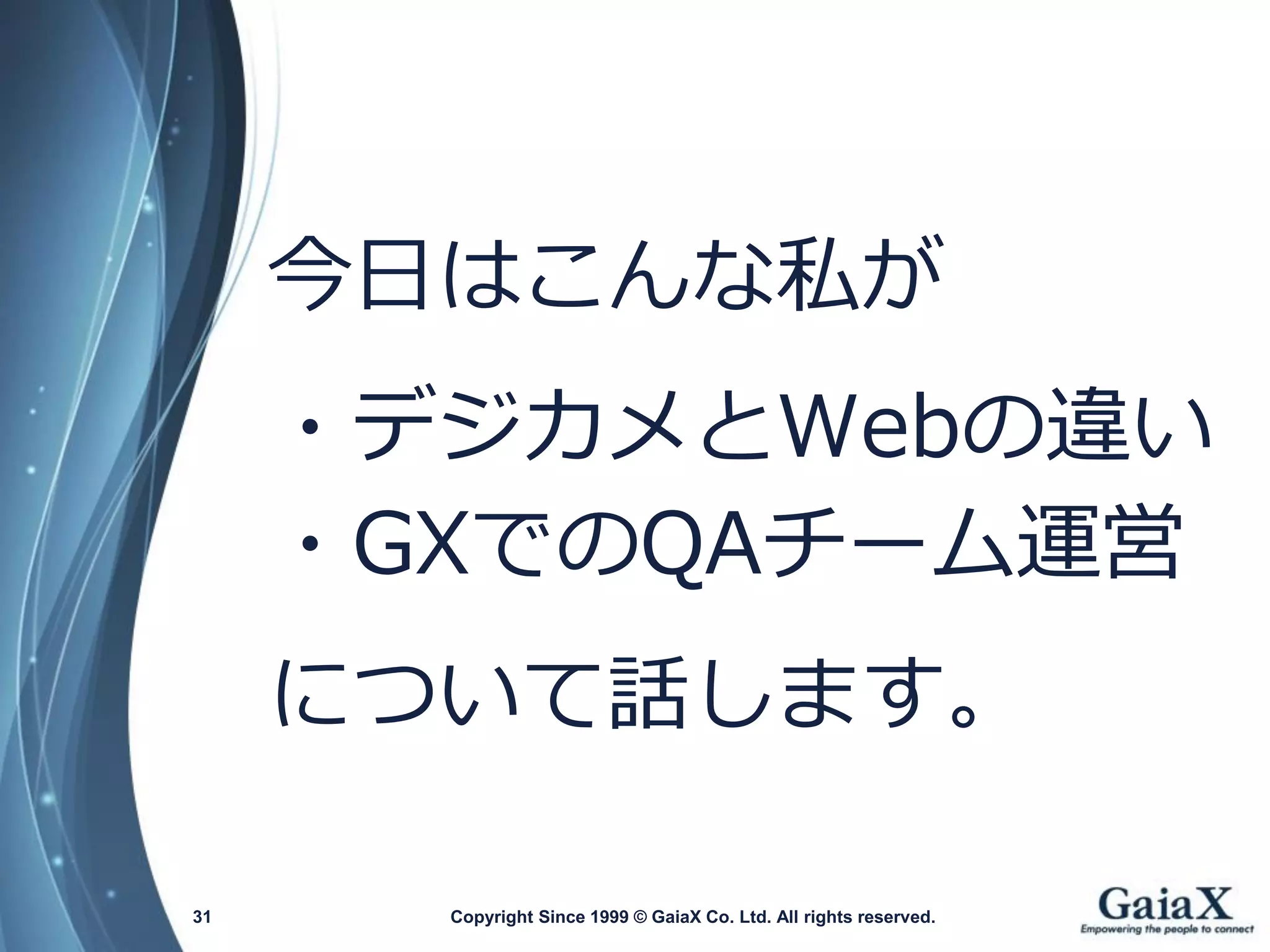 Copyright Since 1999 31 © GaiaX Co. Ltd. All rights reserved. 
今日はこんな私が 
・デジカメとWebの違い 
・GXでのQAチーム運営 
について話します。  