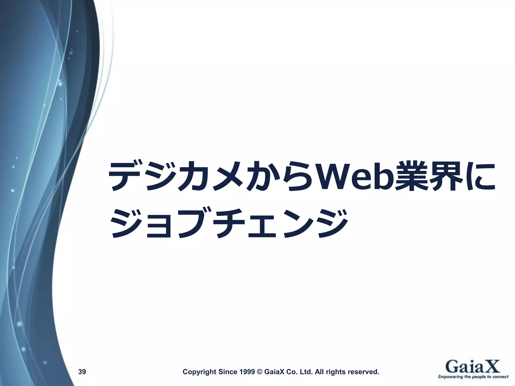 Copyright Since 1999 39 © GaiaX Co. Ltd. All rights reserved. 
デジカメからWeb業界に 
ジョブチェンジ  