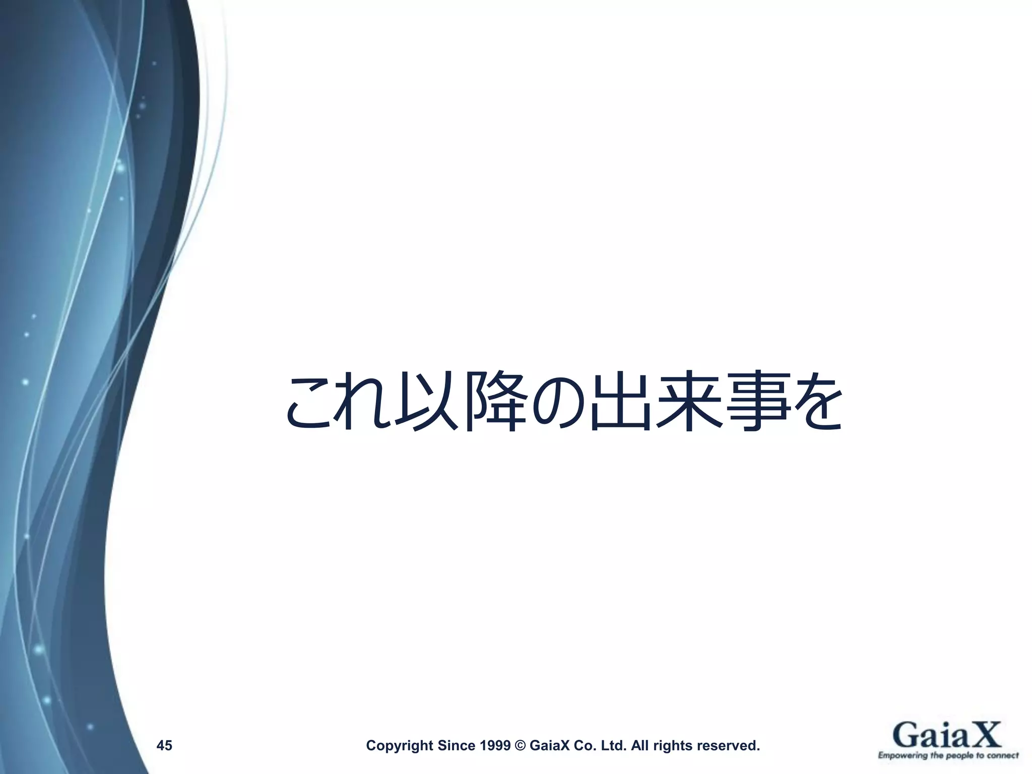 Copyright Since 1999 45 © GaiaX Co. Ltd. All rights reserved. 
これ以降の出来事を  