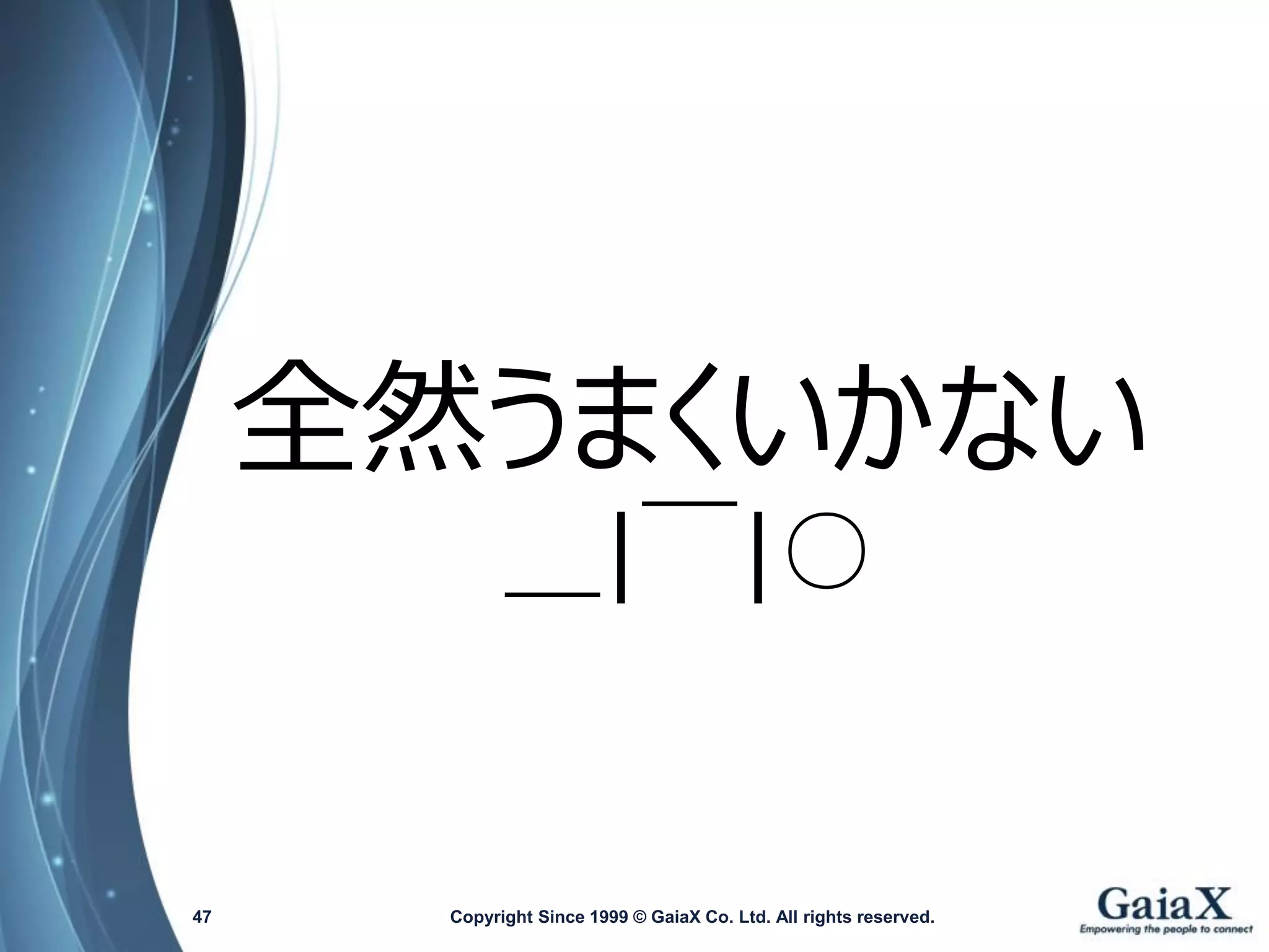 Copyright Since 1999 47 © GaiaX Co. Ltd. All rights reserved. 
全然うまくいかない 
＿|￣|○  