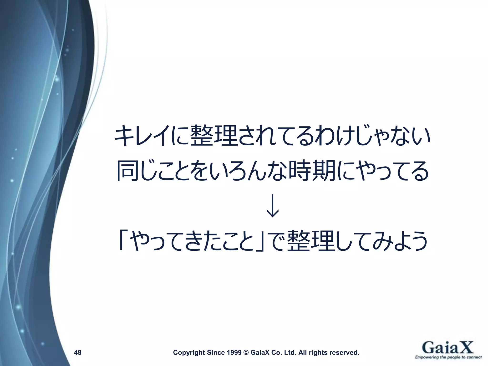 キレイに整理されてるわけじゃない 
同じことをいろんな時期にやってる 
↓ 
「やってきたこと」で整理してみよう 
Copyright Since 1999 48 © GaiaX Co. Ltd. All rights reserved. 
 