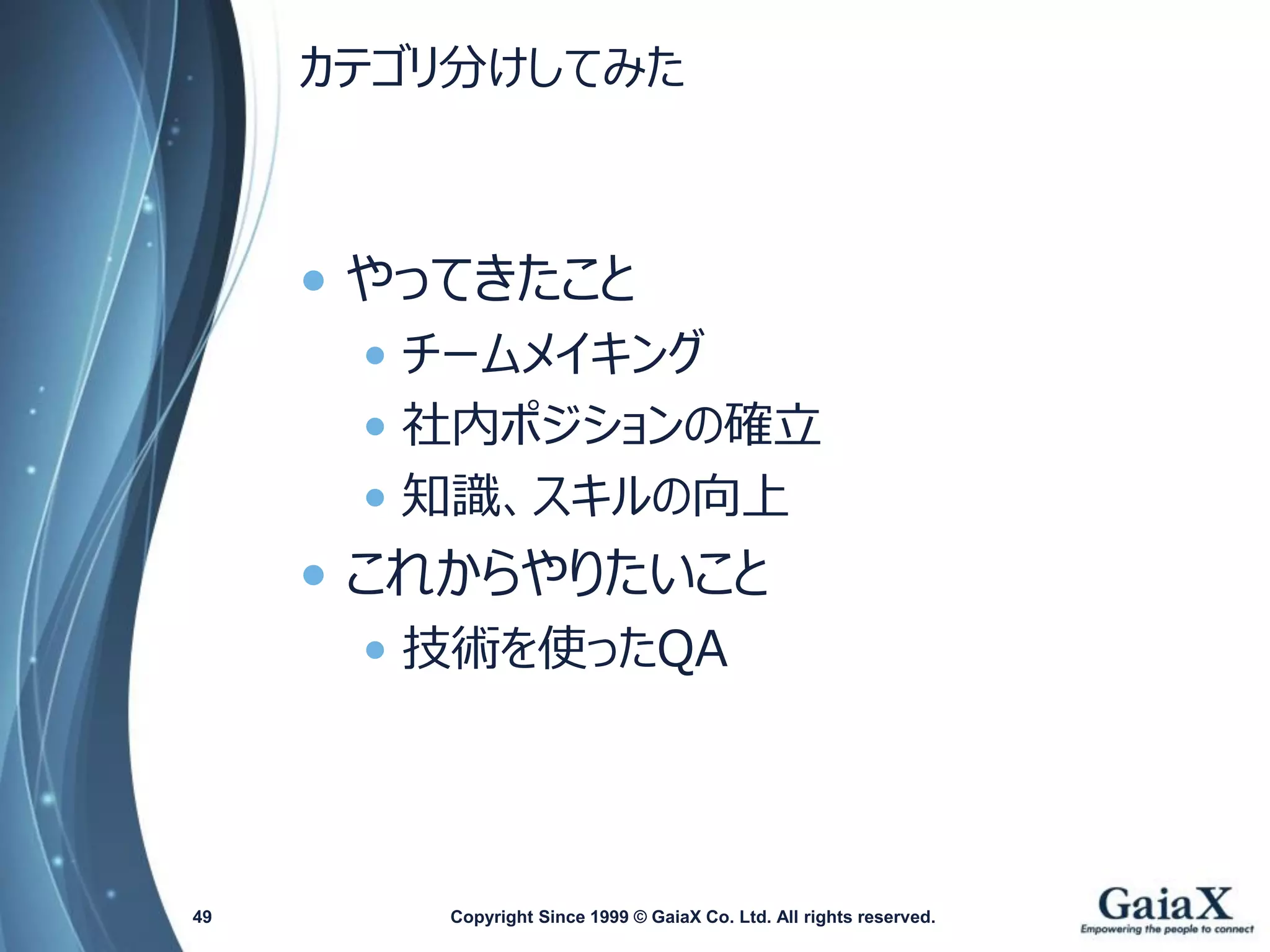 カテゴリ分けしてみた 
•やってきたこと 
•チームメイキング 
•社内ポジションの確立 
•知識、スキルの向上 
•これからやりたいこと 
•技術を使ったQA 
Copyright Since 1999 49 © GaiaX Co. Ltd. All rights reserved. 
 