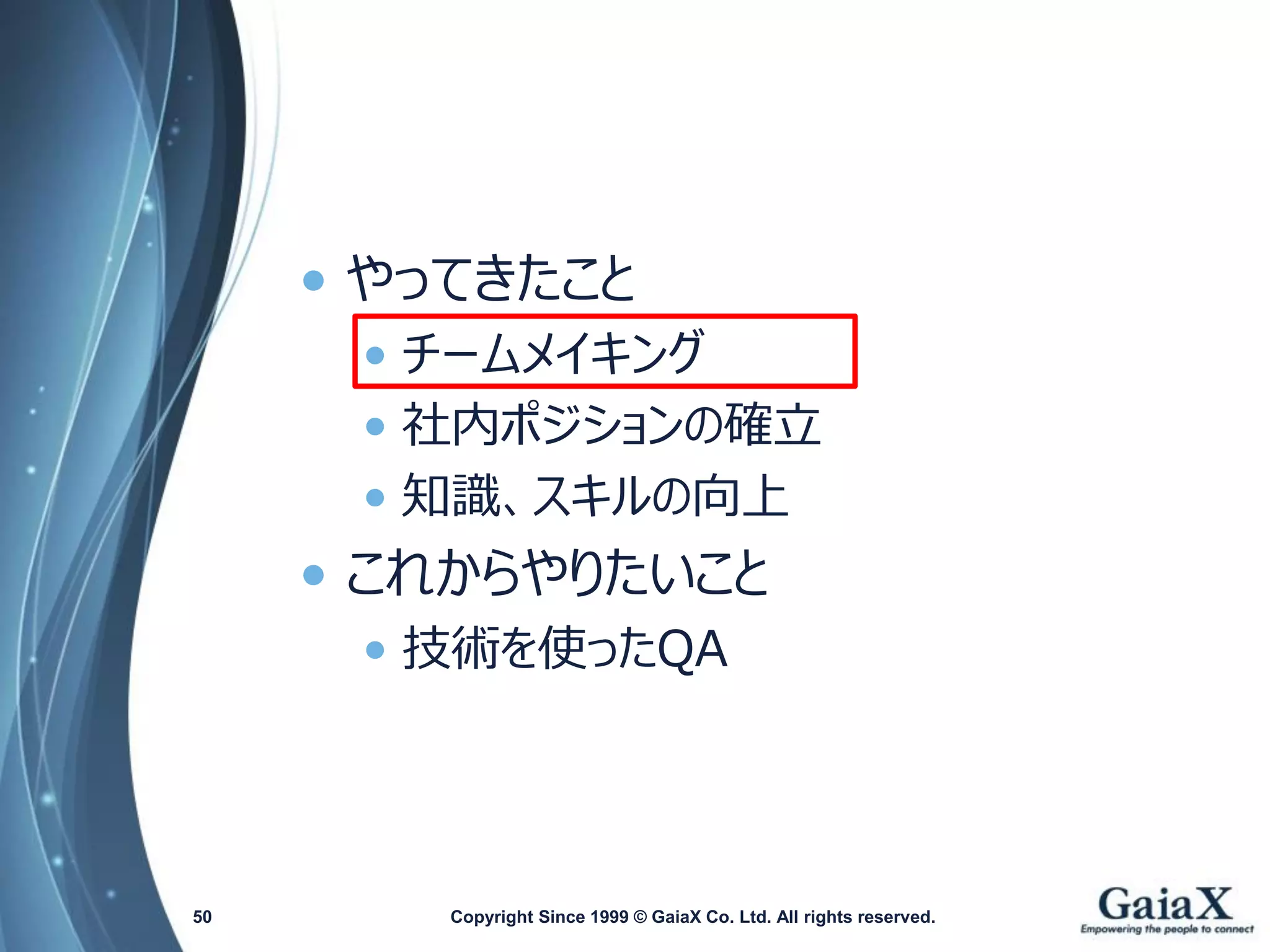 •やってきたこと 
•チームメイキング 
•社内ポジションの確立 
•知識、スキルの向上 
•これからやりたいこと 
•技術を使ったQA 
Copyright Since 1999 50 © GaiaX Co. Ltd. All rights reserved. 
 
