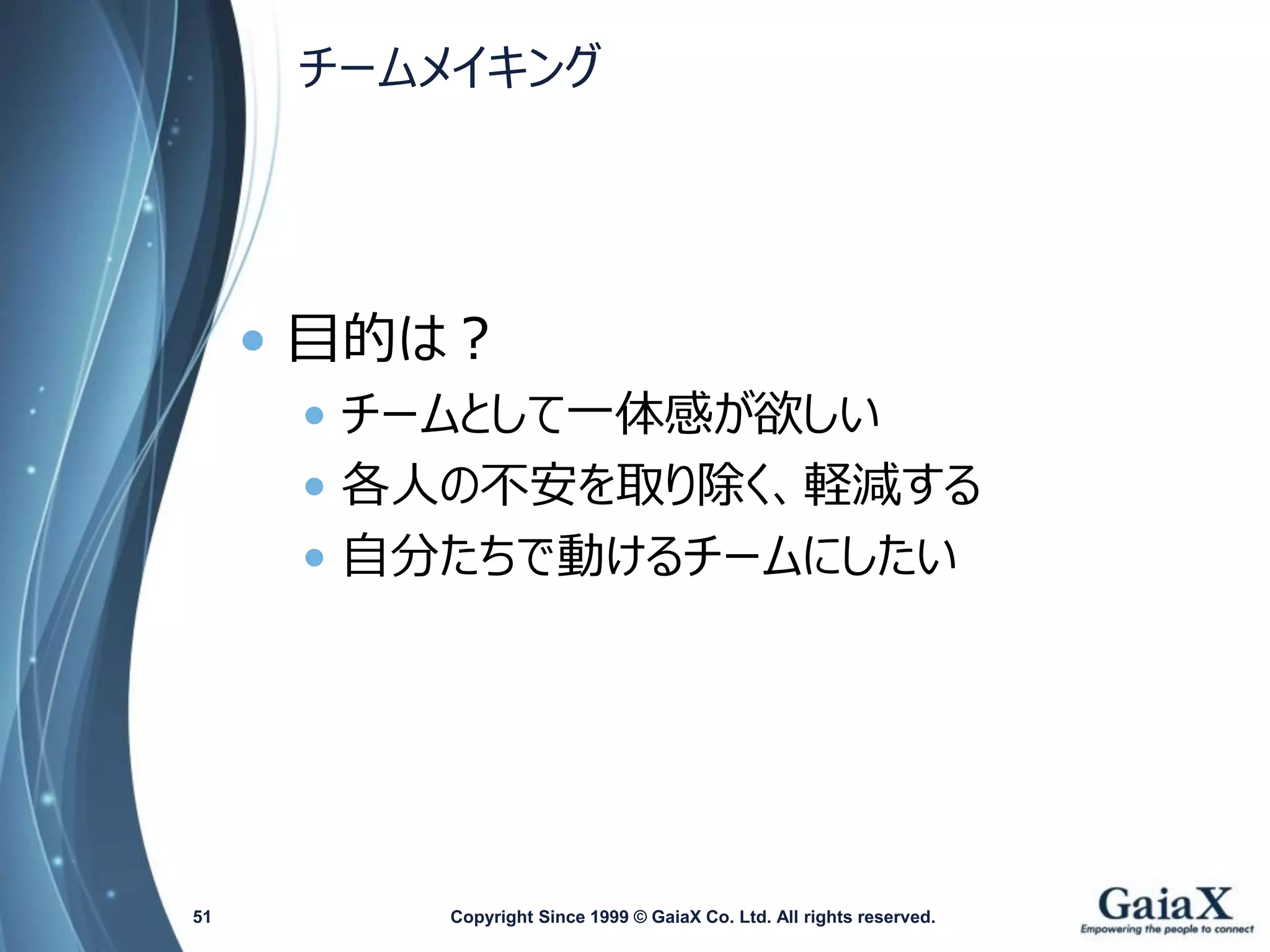 チームメイキング 
•目的は？ 
•チームとして一体感が欲しい 
•各人の不安を取り除く、軽減する 
•自分たちで動けるチームにしたい 
Copyright Since 1999 51 © GaiaX Co. Ltd. All rights reserved. 
 