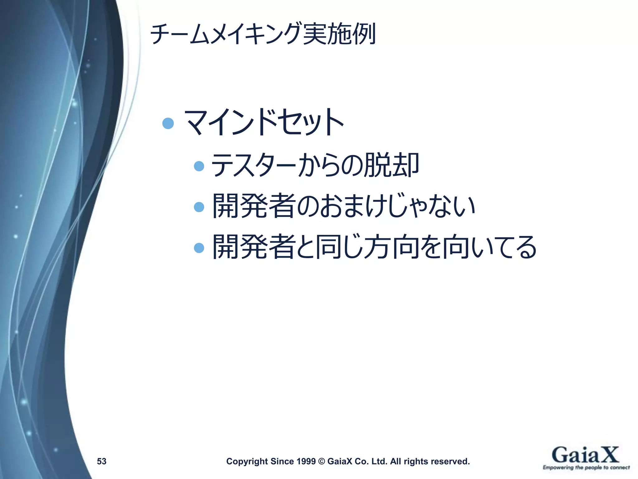 チームメイキング実施例 
•マインドセット 
•テスターからの脱却 
•開発者のおまけじゃない 
•開発者と同じ方向を向いてる 
Copyright Since 1999 53 © GaiaX Co. Ltd. All rights reserved. 
 