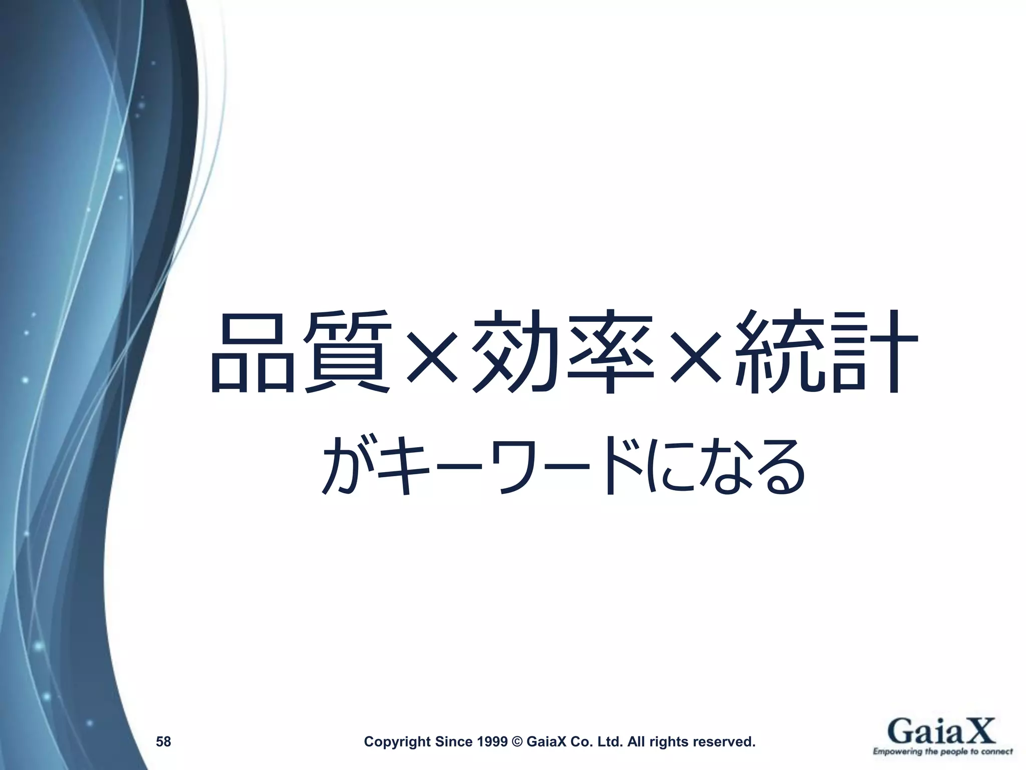 品質×効率×統計 
がキーワードになる 
Copyright Since 1999 58 © GaiaX Co. Ltd. All rights reserved. 
 