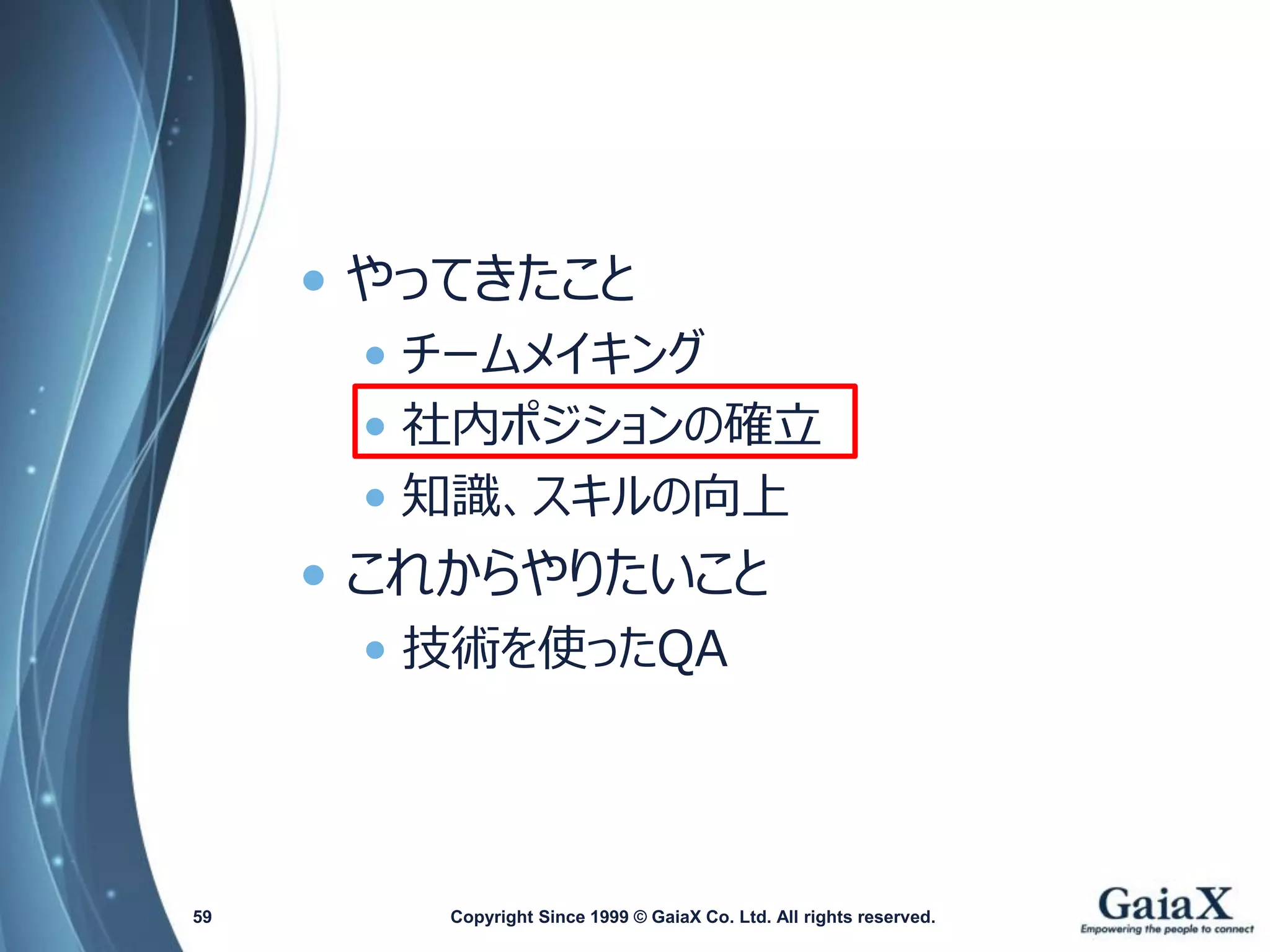 •やってきたこと 
•チームメイキング 
•社内ポジションの確立 
•知識、スキルの向上 
•これからやりたいこと 
•技術を使ったQA 
Copyright Since 1999 59 © GaiaX Co. Ltd. All rights reserved. 
 
