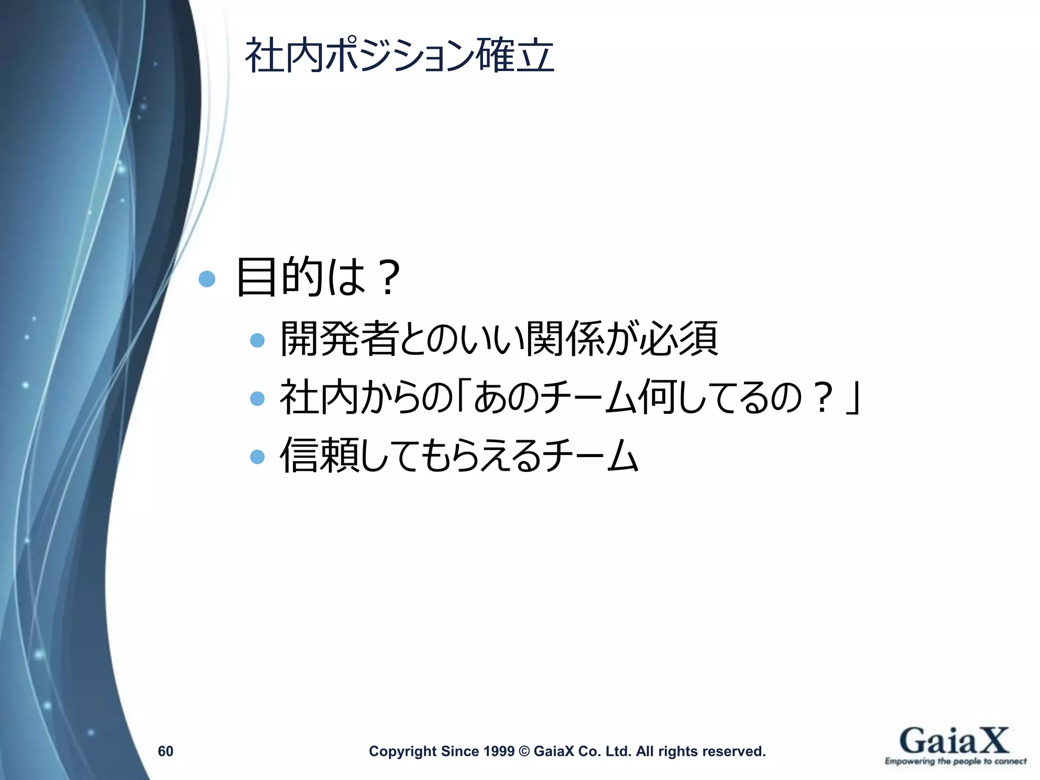 社内ポジション確立 
•目的は？ 
•開発者とのいい関係が必須 
•社内からの「あのチーム何してるの？」 
•信頼してもらえるチーム 
Copyright Since 1999 60 © GaiaX Co. Ltd. All rights reserved. 
 