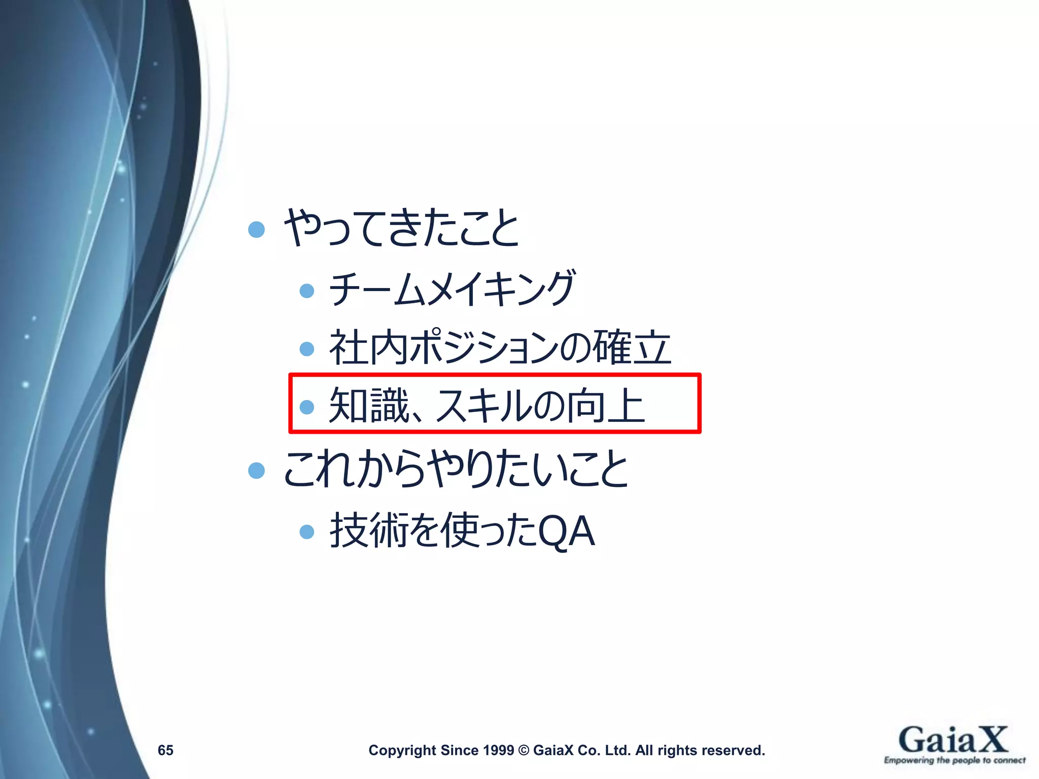 •やってきたこと 
•チームメイキング 
•社内ポジションの確立 
•知識、スキルの向上 
•これからやりたいこと 
•技術を使ったQA 
Copyright Since 1999 65 © GaiaX Co. Ltd. All rights reserved. 
 