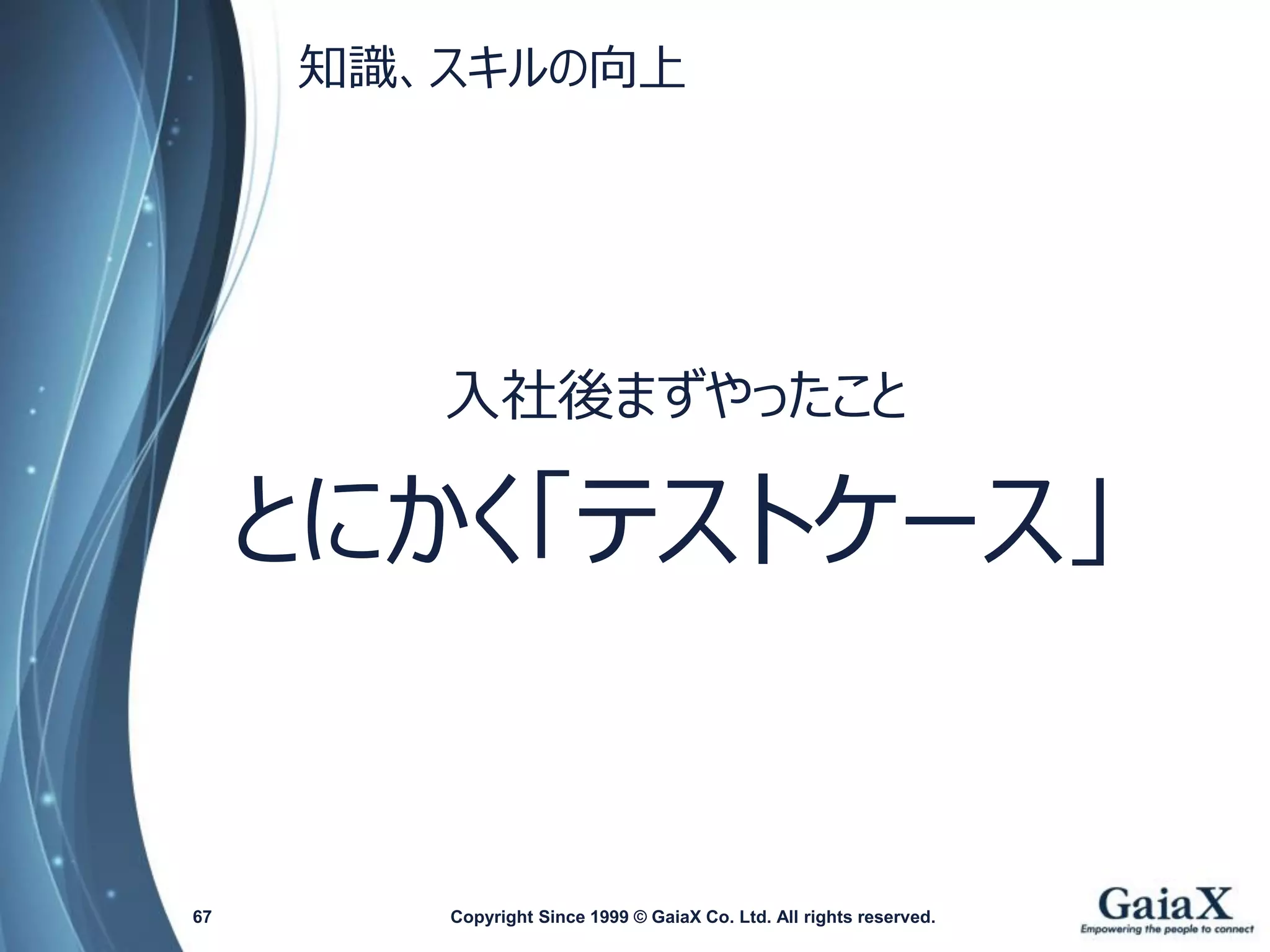 知識、スキルの向上 
Copyright Since 1999 67 © GaiaX Co. Ltd. All rights reserved. 
入社後まずやったこと 
とにかく「テストケース」  