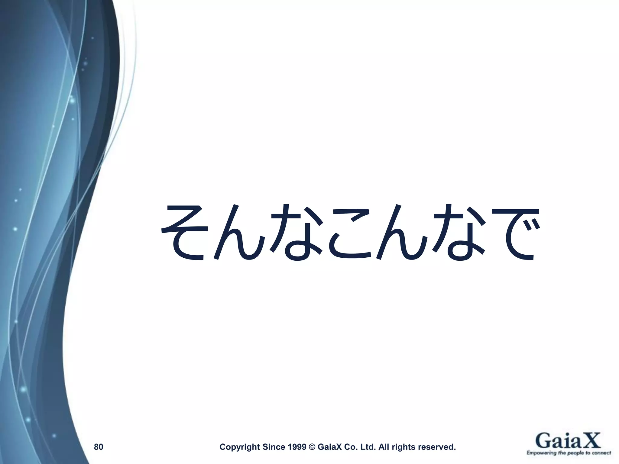 そんなこんなで 
Copyright Since 1999 80 © GaiaX Co. Ltd. All rights reserved. 
 