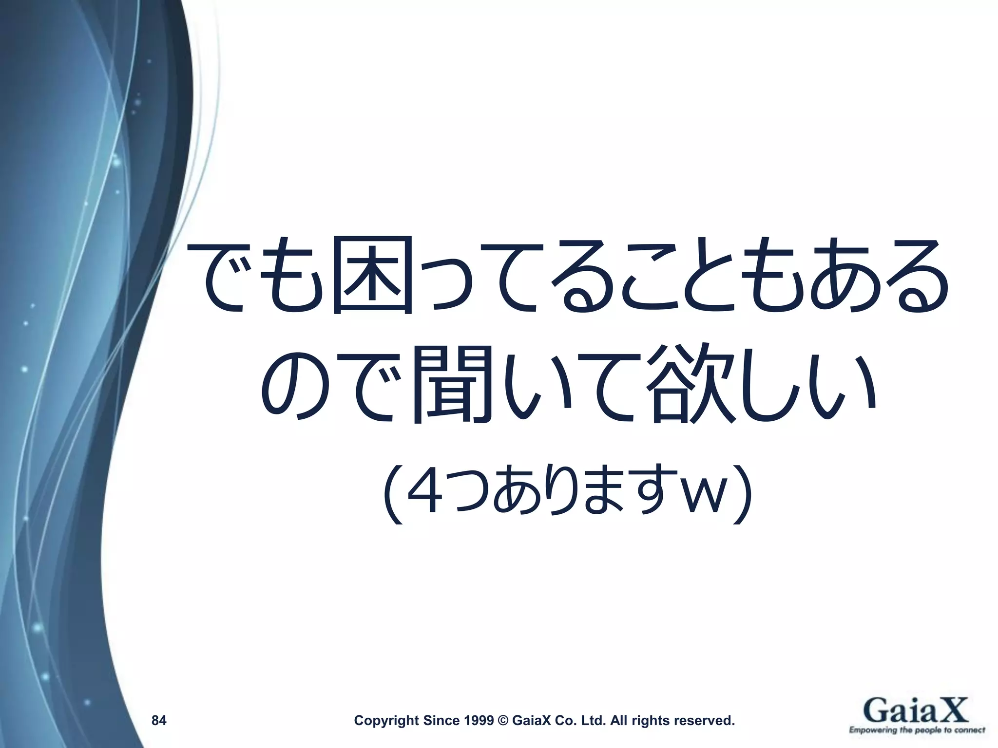 でも困ってることもある ので聞いて欲しい 
(4つありますw) 
Copyright Since 1999 84 © GaiaX Co. Ltd. All rights reserved. 
 