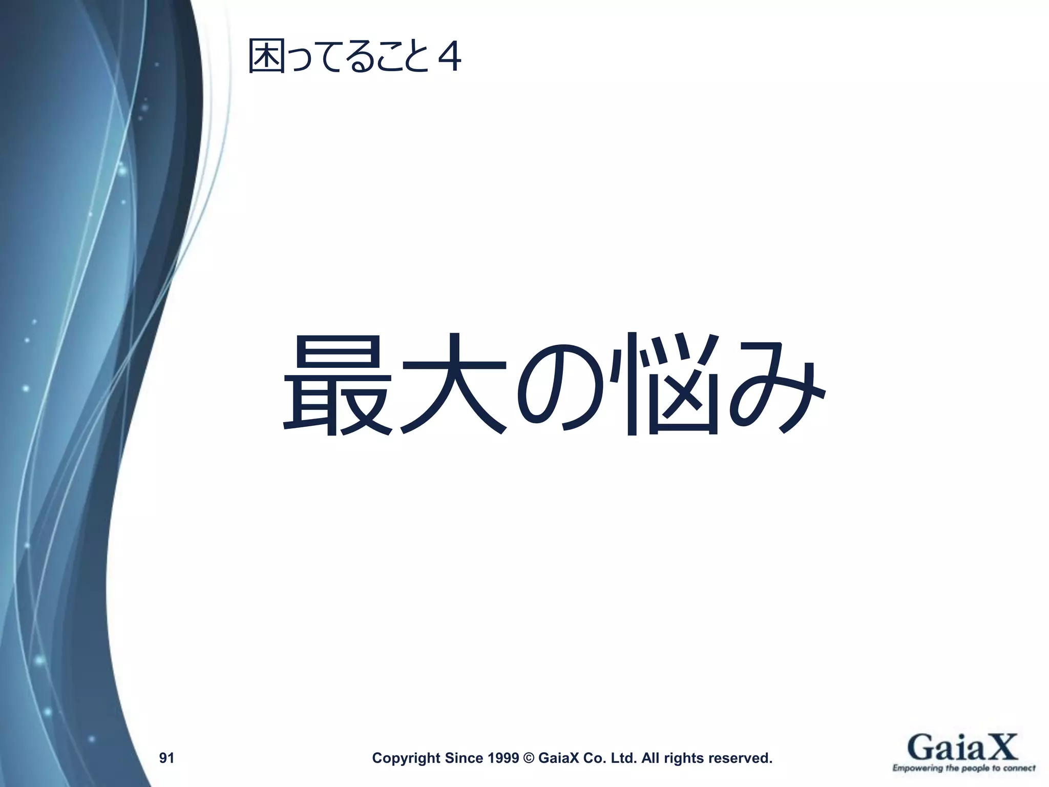 最大の悩み 
Copyright Since 1999 91 © GaiaX Co. Ltd. All rights reserved. 
困ってること４  