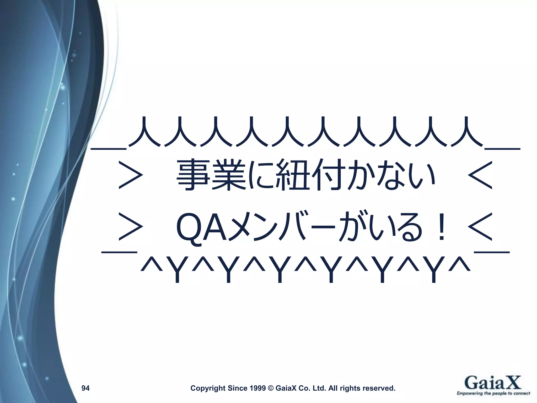 ＿人人人人人人人人人人＿ ＞事業に紐付かない＜ 
＞QAメンバーがいる！＜ ￣^Y^Y^Y^Y^Y^Y^￣ 
Copyright Since 1999 94 © GaiaX Co. Ltd. All rights reserved. 
 