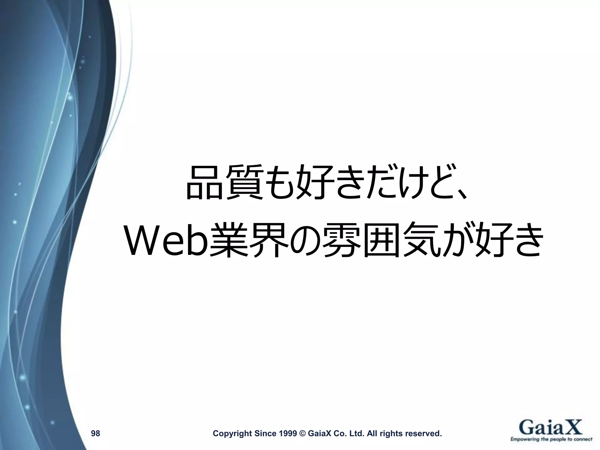 品質も好きだけど、 
Web業界の雰囲気が好き 
Copyright Since 1999 98 © GaiaX Co. Ltd. All rights reserved. 
 