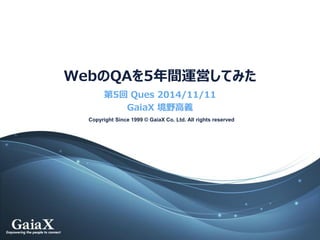 Copyright Since 1999 © GaiaX Co. Ltd. All rights reserved 
WebのQAを5年間運営してみた 
第5回Ques2014/11/11 
GaiaX境野高義  