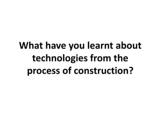 What have you learnt about
technologies from the
process of construction?
 
