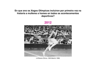 En que ano os Xogos Olímpicos incluíron por primeira vez na
historia a mulleres e homes en todos os acontecementos
deportivos?
2012
Lili Álvarez (Roma, 1905-Madrid, 1998)
 