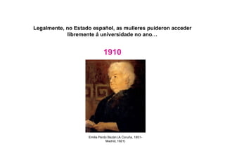 Legalmente, no Estado español, as mulleres puideron acceder
libremente á universidade no ano…
1910
Emilia Pardo Bazán (A Coruña, 1851-
Madrid, 1921)
 
