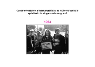 Cando comezaron a estar protexidas as mulleres contra o
«privilexio da vinganza de sangue»?
1963
 