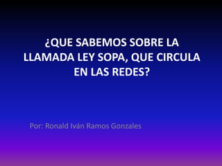 ¿QUE SABEMOS SOBRE LA
LLAMADA LEY SOPA, QUE CIRCULA
       EN LAS REDES?



 Por: Ronald Iván Ramos Gonzales
 