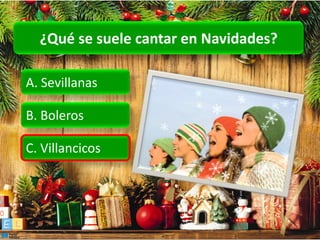 ¿Qué se suele cantar en Navidades?

A. Sevillanas

B. Boleros

C. Villancicos
 