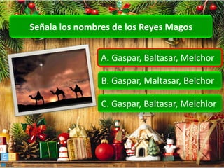 Señala los nombres de los Reyes Magos


                A. Gaspar, Baltasar, Melchor

                B. Gaspar, Maltasar, Belchor

                C. Gaspar, Baltasar, Melchior
 