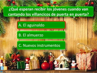 ¿Qué esperan recibir los jóvenes cuando van
cantando los villancicos de puerta en puerta?

     A. El aguinaldo

     B. El almuerzo

     C. Nuevos instrumentos
 